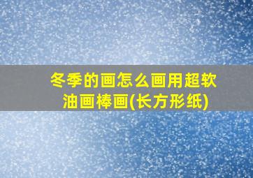 冬季的画怎么画用超软油画棒画(长方形纸)