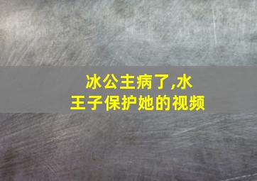 冰公主病了,水王子保护她的视频