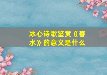 冰心诗歌鉴赏《春水》的意义是什么