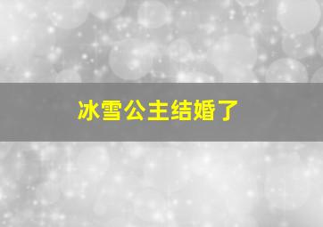 冰雪公主结婚了