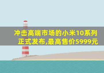 冲击高端市场的小米10系列正式发布,最高售价5999元