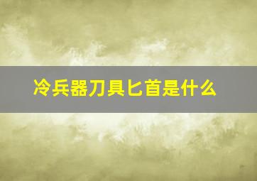 冷兵器刀具匕首是什么