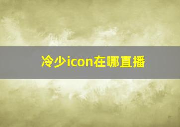 冷少icon在哪直播