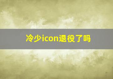 冷少icon退役了吗