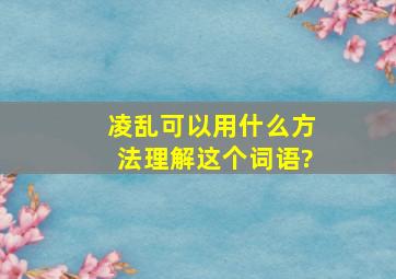 凌乱可以用什么方法理解这个词语?