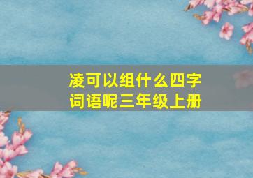 凌可以组什么四字词语呢三年级上册