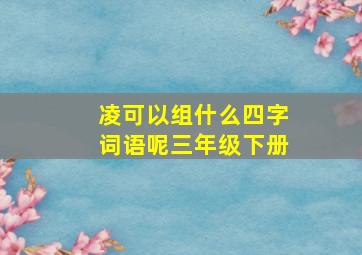 凌可以组什么四字词语呢三年级下册