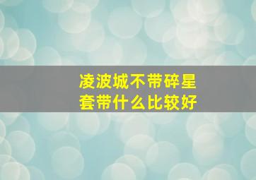 凌波城不带碎星套带什么比较好