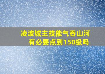 凌波城主技能气吞山河有必要点到150级吗