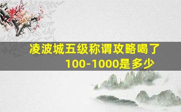 凌波城五级称谓攻略喝了100-1000是多少