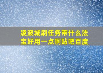 凌波城刷任务带什么法宝好用一点啊贴吧百度