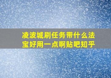 凌波城刷任务带什么法宝好用一点啊贴吧知乎