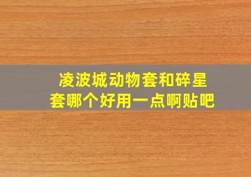 凌波城动物套和碎星套哪个好用一点啊贴吧