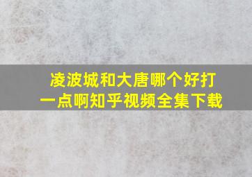 凌波城和大唐哪个好打一点啊知乎视频全集下载