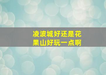 凌波城好还是花果山好玩一点啊