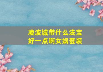 凌波城带什么法宝好一点啊女娲套装