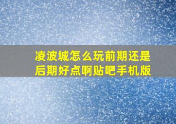 凌波城怎么玩前期还是后期好点啊贴吧手机版