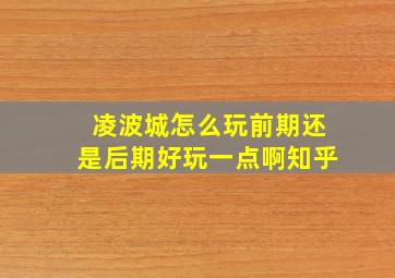 凌波城怎么玩前期还是后期好玩一点啊知乎