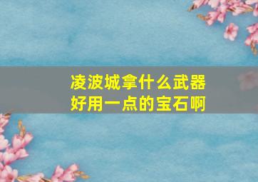 凌波城拿什么武器好用一点的宝石啊