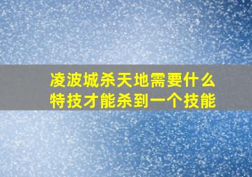 凌波城杀天地需要什么特技才能杀到一个技能