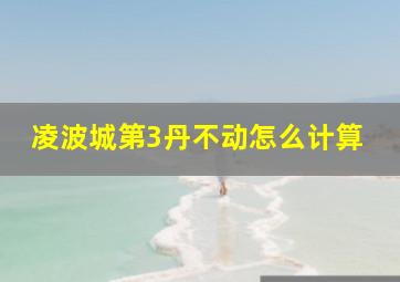 凌波城第3丹不动怎么计算