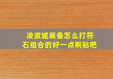 凌波城装备怎么打符石组合的好一点啊贴吧