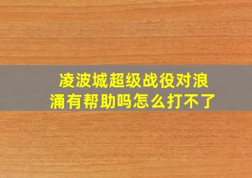 凌波城超级战役对浪涌有帮助吗怎么打不了