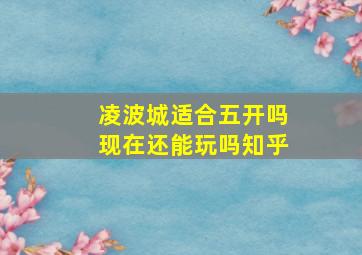 凌波城适合五开吗现在还能玩吗知乎