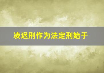 凌迟刑作为法定刑始于