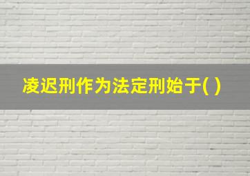 凌迟刑作为法定刑始于( )