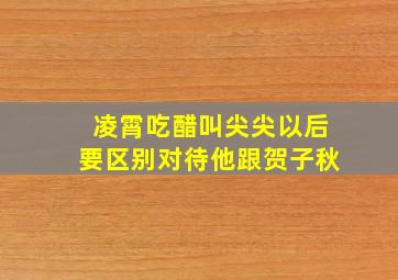 凌霄吃醋叫尖尖以后要区别对待他跟贺子秋