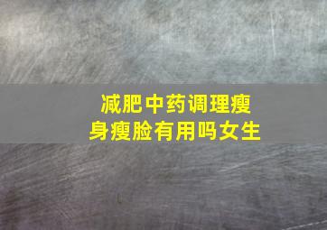 减肥中药调理瘦身瘦脸有用吗女生