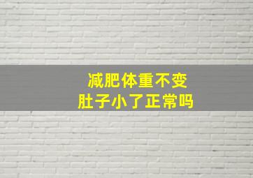 减肥体重不变肚子小了正常吗