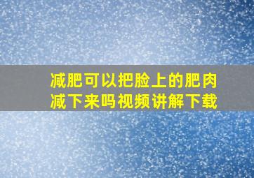 减肥可以把脸上的肥肉减下来吗视频讲解下载