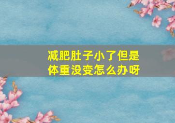 减肥肚子小了但是体重没变怎么办呀