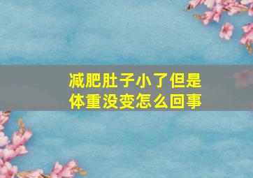 减肥肚子小了但是体重没变怎么回事