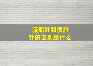 减脂针和瘦脸针的区别是什么