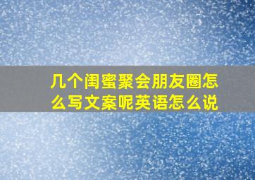 几个闺蜜聚会朋友圈怎么写文案呢英语怎么说