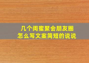 几个闺蜜聚会朋友圈怎么写文案简短的说说