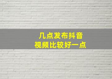 几点发布抖音视频比较好一点