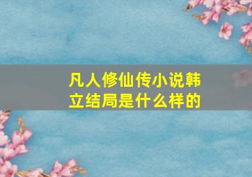 凡人修仙传小说韩立结局是什么样的