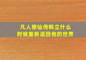 凡人修仙传韩立什么时候重新返回他的世界