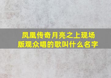 凤凰传奇月亮之上现场版观众唱的歌叫什么名字