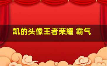 凯的头像王者荣耀 霸气