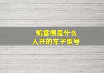 凯雷德是什么人开的车子型号