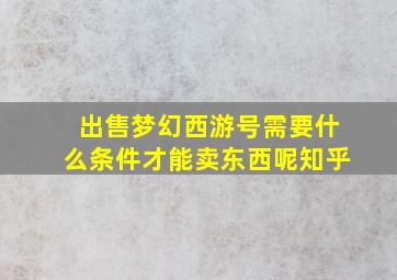 出售梦幻西游号需要什么条件才能卖东西呢知乎