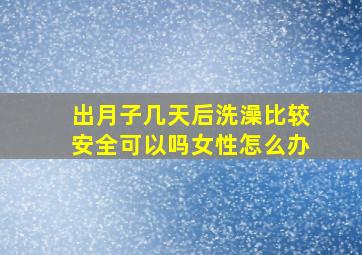 出月子几天后洗澡比较安全可以吗女性怎么办