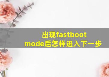 出现fastboot mode后怎样进入下一步