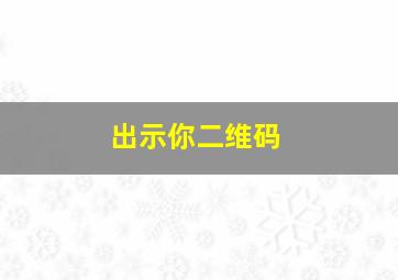 出示你二维码