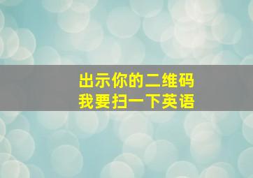 出示你的二维码我要扫一下英语